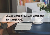 stm32加密通讯（stm32加密后还能用stlink烧写吗）