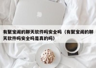 有聚宝阁的聊天软件吗安全吗（有聚宝阁的聊天软件吗安全吗是真的吗）