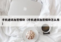 手机通讯加密模块（手机通讯加密模块怎么用）