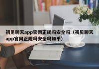 初见聊天app官网正规吗安全吗（初见聊天app官网正规吗安全吗知乎）
