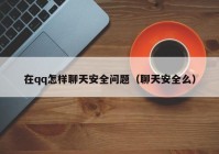在qq怎样聊天安全问题（聊天安全么）