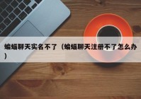 蝙蝠聊天实名不了（蝙蝠聊天注册不了怎么办）