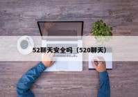 52聊天安全吗（520聊天）