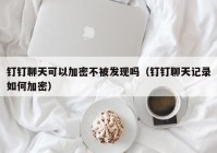 钉钉聊天可以加密不被发现吗（钉钉聊天记录如何加密）
