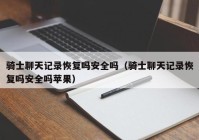 骑士聊天记录恢复吗安全吗（骑士聊天记录恢复吗安全吗苹果）