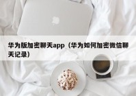 华为版加密聊天app（华为如何加密微信聊天记录）
