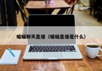 蝙蝠聊天直播（蝙蝠直播是什么）