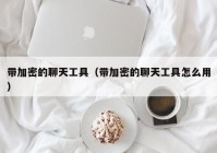 带加密的聊天工具（带加密的聊天工具怎么用）