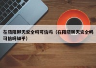 在陌陌聊天安全吗可信吗（在陌陌聊天安全吗可信吗知乎）