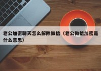 老公加密聊天怎么解除微信（老公微信加密是什么意思）