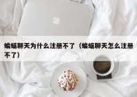 蝙蝠聊天为什么注册不了（蝙蝠聊天怎么注册不了）