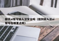 聊天ai帮写输入法安全吗（搜狗输入法ai帮写在哪里点呢）
