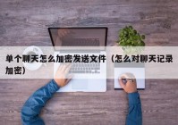 单个聊天怎么加密发送文件（怎么对聊天记录加密）