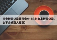 抖音聊天记录是否安全（在抖音上聊天记录,会不会被别人看到）