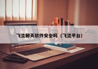 飞流聊天软件安全吗（飞流平台）