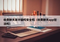收费聊天算诈骗吗安全吗（收费聊天app犯法吗）
