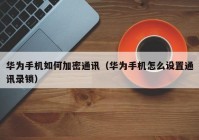 华为手机如何加密通讯（华为手机怎么设置通讯录锁）