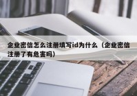 企业密信怎么注册填写id为什么（企业密信注册了有危害吗）