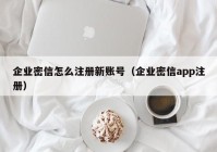 企业密信怎么注册新账号（企业密信app注册）