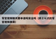 军官视频聊天要申请吗安全吗（网上认识的军官视频黑屏）