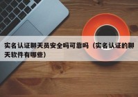 实名认证聊天员安全吗可靠吗（实名认证的聊天软件有哪些）