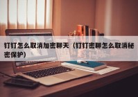 钉钉怎么取消加密聊天（钉钉密聊怎么取消秘密保护）