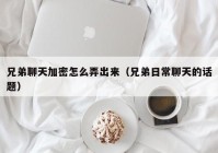 兄弟聊天加密怎么弄出来（兄弟日常聊天的话题）