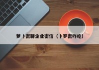 萝卜密聊企业密信（卜罗密咋吃）