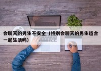 会聊天的男生不安全（特别会聊天的男生适合一起生活吗）
