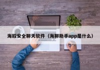 海殴安全聊天软件（海聊助手app是什么）