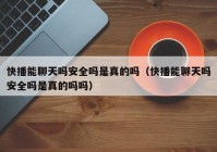快播能聊天吗安全吗是真的吗（快播能聊天吗安全吗是真的吗吗）