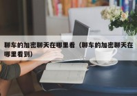 聊车的加密聊天在哪里看（聊车的加密聊天在哪里看到）