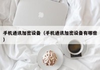 手机通讯加密设备（手机通讯加密设备有哪些）