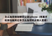 怎么加密微信聊天记录iphone（苹果手机微信聊天记录怎么加密防止别人查看）