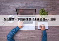 企业密信一下载并注册（企业密信app注册）