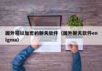 国外可以加密的聊天软件（国外聊天软件enigma）