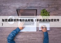 加密通讯软件有什么好处（手机通讯加密软件）