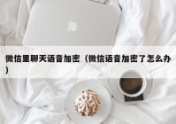 微信里聊天语音加密（微信语音加密了怎么办）