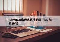 iphone加密通讯软件下载（ios 加密软件）