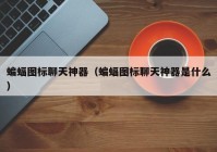 蝙蝠图标聊天神器（蝙蝠图标聊天神器是什么）
