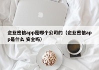 企业密信app是哪个公司的（企业密信app是什么 安全吗）