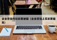 企业密信代玩彩票被骗（企业密信上买彩票骗局）