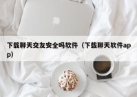 下载聊天交友安全吗软件（下载聊天软件app）