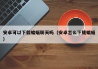 安卓可以下载蝙蝠聊天吗（安卓怎么下载蝙蝠）