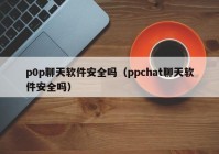 p0p聊天软件安全吗（ppchat聊天软件安全吗）