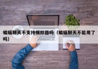 蝙蝠聊天不支持模拟器吗（蝙蝠聊天不能用了吗）