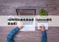 ios如何给通讯录加密（iphone通讯录加密）