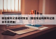 微信聊天记录绝对安全（微信安全吗聊天记录会不会泄漏）