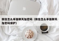 微信怎么单独聊天加密码（微信怎么单独聊天加密码保护）