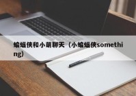蝙蝠侠和小萌聊天（小蝙蝠侠something）